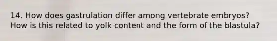 14. How does gastrulation differ among vertebrate embryos? How is this related to yolk content and the form of the blastula?