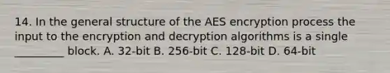 14. In the general structure of the AES encryption process the input to the encryption and decryption algorithms is a single _________ block. A. 32-bit B. 256-bit C. 128-bit D. 64-bit