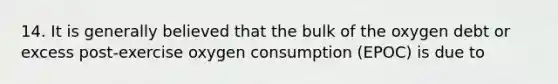 14. It is generally believed that the bulk of the oxygen debt or excess post-exercise oxygen consumption (EPOC) is due to