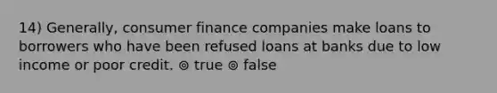 14) Generally, consumer finance companies make loans to borrowers who have been refused loans at banks due to low income or poor credit. ⊚ true ⊚ false