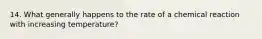 14. What generally happens to the rate of a chemical reaction with increasing temperature?