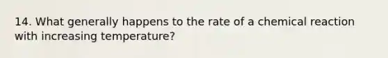 14. What generally happens to the rate of a chemical reaction with increasing temperature?