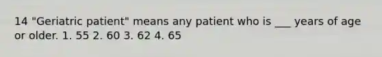 14 "Geriatric patient" means any patient who is ___ years of age or older. 1. 55 2. 60 3. 62 4. 65