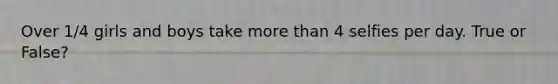 Over 1/4 girls and boys take more than 4 selfies per day. True or False?