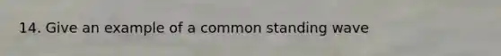 14. Give an example of a common standing wave