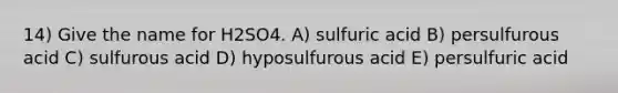 14) Give the name for H2SO4. A) sulfuric acid B) persulfurous acid C) sulfurous acid D) hyposulfurous acid E) persulfuric acid