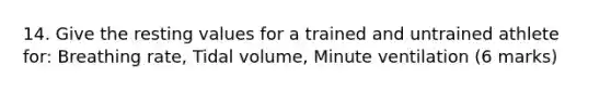 14. Give the resting values for a trained and untrained athlete for: Breathing rate, Tidal volume, Minute ventilation (6 marks)