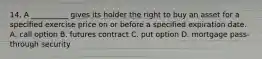 14. A __________ gives its holder the right to buy an asset for a specified exercise price on or before a specified expiration date. A. call option B. futures contract C. put option D. mortgage pass-through security