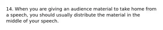 14. When you are giving an audience material to take home from a speech, you should usually distribute the material in the middle of your speech.