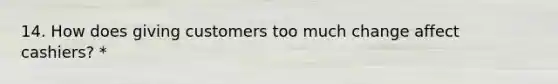 14. How does giving customers too much change affect cashiers? *