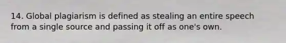 14. Global plagiarism is defined as stealing an entire speech from a single source and passing it off as one's own.
