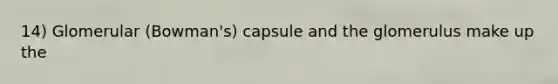 14) Glomerular (Bowman's) capsule and the glomerulus make up the