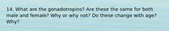 14. What are the gonadotropins? Are these the same for both male and female? Why or why not? Do these change with age? Why?