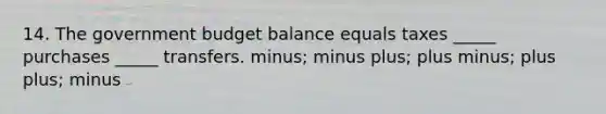 14. The government budget balance equals taxes _____ purchases _____ transfers. minus; minus plus; plus minus; plus plus; minus