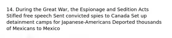 14. During the Great War, the Espionage and Sedition Acts Stifled free speech Sent convicted spies to Canada Set up detainment camps for Japanese-Americans Deported thousands of Mexicans to Mexico