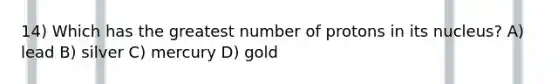 14) Which has the greatest number of protons in its nucleus? A) lead B) silver C) mercury D) gold