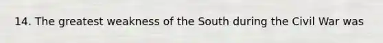 14. The greatest weakness of the South during the Civil War was
