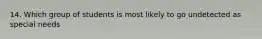 14. Which group of students is most likely to go undetected as special needs