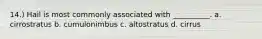 14.) Hail is most commonly associated with __________. a. cirrostratus b. cumulonimbus c. altostratus d. cirrus