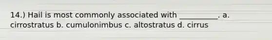 14.) Hail is most commonly associated with __________. a. cirrostratus b. cumulonimbus c. altostratus d. cirrus