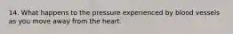 14. What happens to the pressure experienced by blood vessels as you move away from the heart.