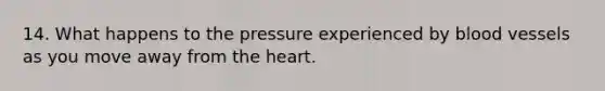 14. What happens to the pressure experienced by blood vessels as you move away from the heart.