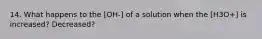 14. What happens to the [OH-] of a solution when the [H3O+] is increased? Decreased?