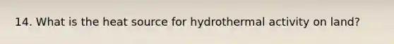 14. What is the heat source for hydrothermal activity on land?