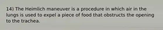 14) The Heimlich maneuver is a procedure in which air in the lungs is used to expel a piece of food that obstructs the opening to the trachea.