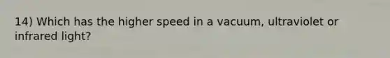 14) Which has the higher speed in a vacuum, ultraviolet or infrared light?