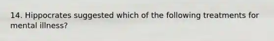 14. Hippocrates suggested which of the following treatments for mental illness?