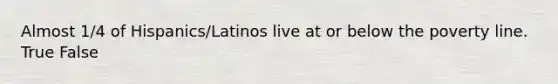 Almost 1/4 of Hispanics/Latinos live at or below the poverty line. True False