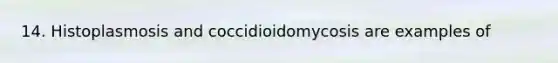 14. Histoplasmosis and coccidioidomycosis are examples of
