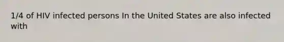 1/4 of HIV infected persons In the United States are also infected with