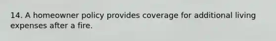 14. A homeowner policy provides coverage for additional living expenses after a fire.