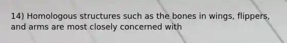 14) Homologous structures such as the bones in wings, flippers, and arms are most closely concerned with