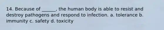 14. Because of ______, the human body is able to resist and destroy pathogens and respond to infection. a. tolerance b. immunity c. safety d. toxicity