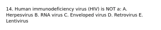 14. Human immunodeficiency virus (HIV) is NOT a: A. Herpesvirus B. RNA virus C. Enveloped virus D. Retrovirus E. Lentivirus