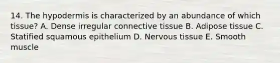 14. The hypodermis is characterized by an abundance of which tissue? A. Dense irregular <a href='https://www.questionai.com/knowledge/kYDr0DHyc8-connective-tissue' class='anchor-knowledge'>connective tissue</a> B. Adipose tissue C. Statified squamous epithelium D. <a href='https://www.questionai.com/knowledge/kqA5Ws88nP-nervous-tissue' class='anchor-knowledge'>nervous tissue</a> E. Smooth muscle