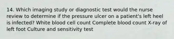 14. Which imaging study or diagnostic test would the nurse review to determine if the pressure ulcer on a patient's left heel is infected? White blood cell count Complete blood count X-ray of left foot Culture and sensitivity test