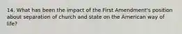 14. What has been the impact of the First Amendment's position about separation of church and state on the American way of life?