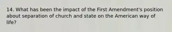 14. What has been the impact of the First Amendment's position about separation of church and state on the American way of life?