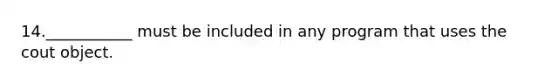 14.___________ must be included in any program that uses the cout object.