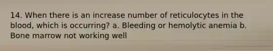 14. When there is an increase number of reticulocytes in the blood, which is occurring? a. Bleeding or hemolytic anemia b. Bone marrow not working well