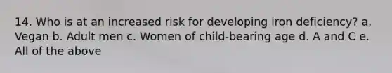 14. Who is at an increased risk for developing iron deficiency? a. Vegan b. Adult men c. Women of child-bearing age d. A and C e. All of the above