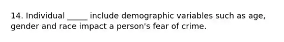 14. Individual _____ include demographic variables such as age, gender and race impact a person's fear of crime.