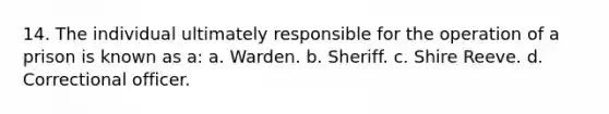 14. The individual ultimately responsible for the operation of a prison is known as a: a. Warden. b. Sheriff. c. Shire Reeve. d. Correctional officer.