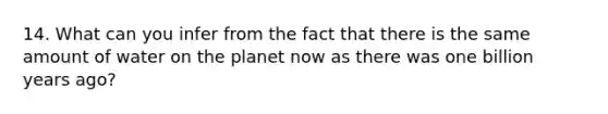 14. What can you infer from the fact that there is the same amount of water on the planet now as there was one billion years ago?