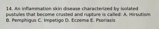 14. An inflammation skin disease characterized by isolated pustules that become crusted and rupture is called: A. Hirsutism B. Pemphigus C. Impetigo D. Eczema E. Psoriasis