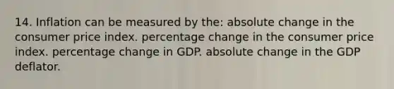 14. Inflation can be measured by the: absolute change in the consumer price index. percentage change in the consumer price index. percentage change in GDP. absolute change in the GDP deflator.